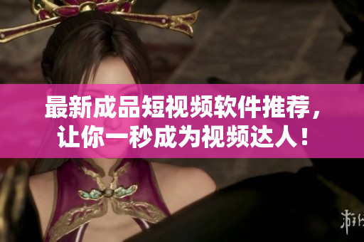 最新成品短视频软件推荐，让你一秒成为视频达人！