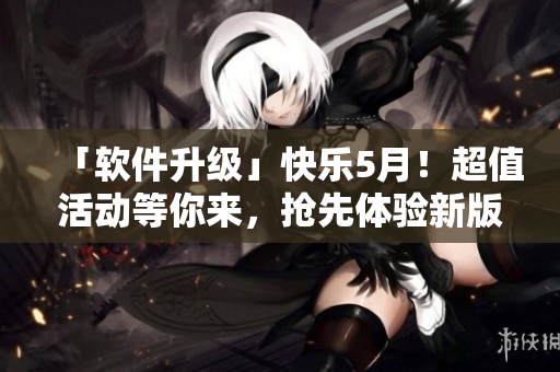 「软件升级」快乐5月！超值活动等你来，抢先体验新版软件！