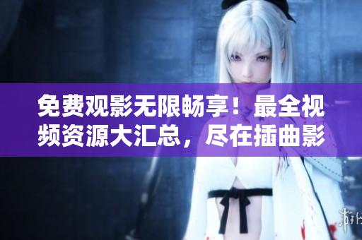 免费观影无限畅享！最全视频资源大汇总，尽在插曲影视