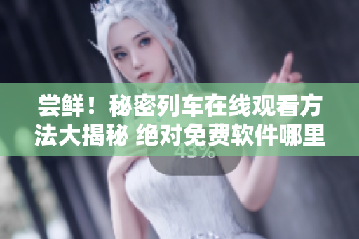 尝鲜！秘密列车在线观看方法大揭秘 绝对免费软件哪里找 