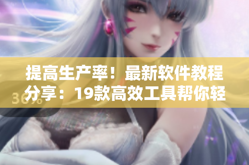 提高生产率！最新软件教程分享：19款高效工具帮你轻松解决常见操作难题