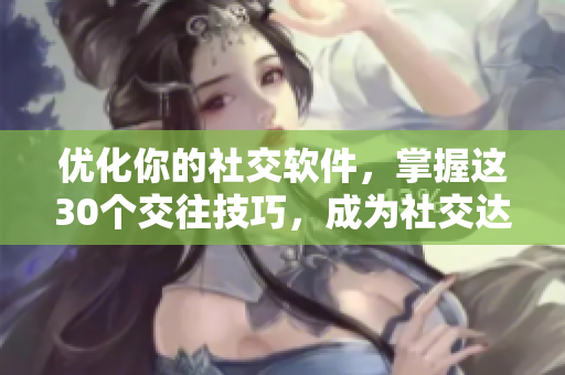 优化你的社交软件，掌握这30个交往技巧，成为社交达人
