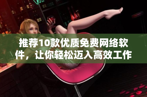 推荐10款优质免费网络软件，让你轻松迈入高效工作时代！