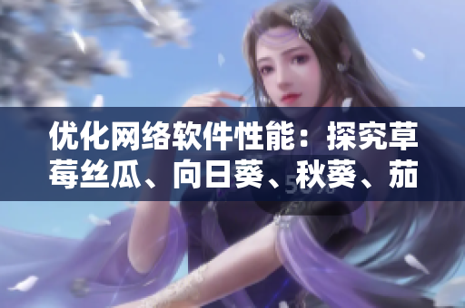 优化网络软件性能：探究草莓丝瓜、向日葵、秋葵、茄子的新技术应用