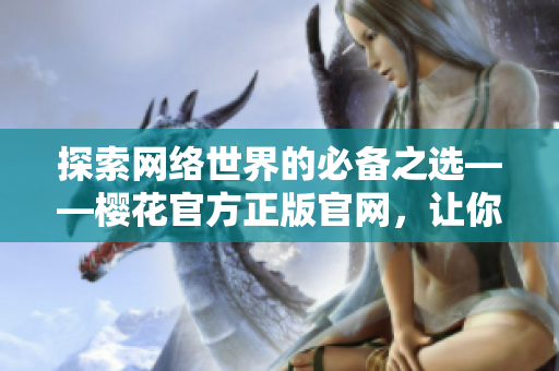 探索网络世界的必备之选——樱花官方正版官网，让你畅享顶尖软件！