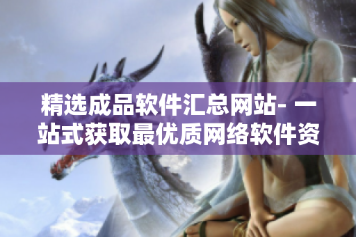 精选成品软件汇总网站- 一站式获取最优质网络软件资源