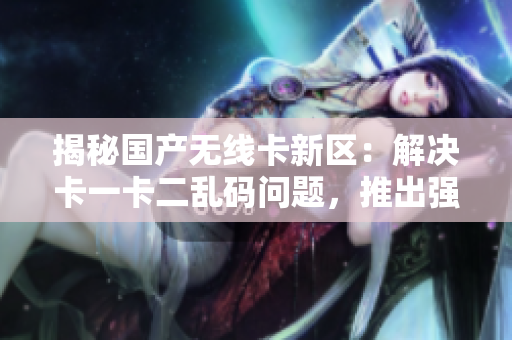 揭秘国产无线卡新区：解决卡一卡二乱码问题，推出强大解决方案