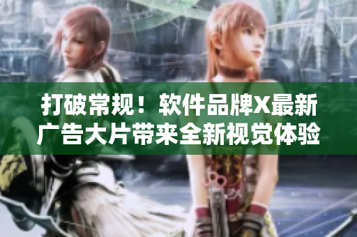 打破常规！软件品牌X最新广告大片带来全新视觉体验