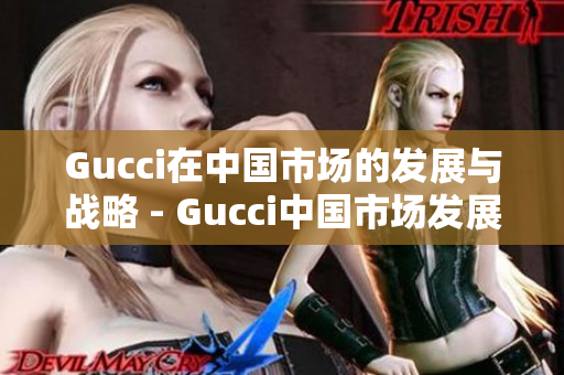 Gucci在中国市场的发展与战略 - Gucci中国市场发展策略揭秘