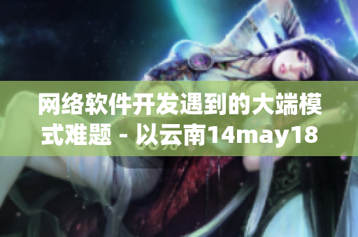 网络软件开发遇到的大端模式难题 - 以云南14may18事件为例