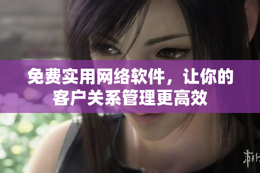 免费实用网络软件，让你的客户关系管理更高效