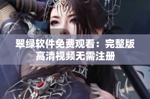 翠绿软件免费观看：完整版高清视频无需注册