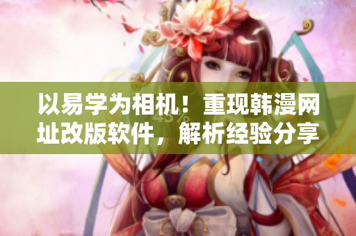 以易学为相机！重现韩漫网址改版软件，解析经验分享顶尖开发实践！