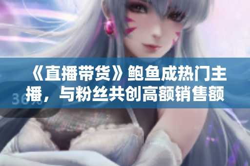 《直播带货》鲍鱼成热门主播，与粉丝共创高额销售额！