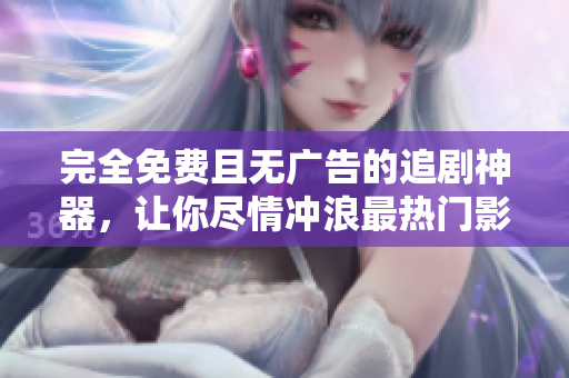 完全免费且无广告的追剧神器，让你尽情冲浪最热门影视资源