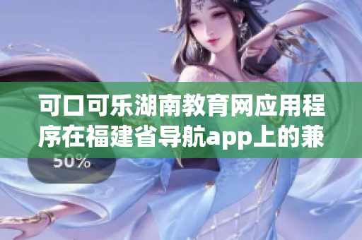 可口可乐湖南教育网应用程序在福建省导航app上的兼容性新闻