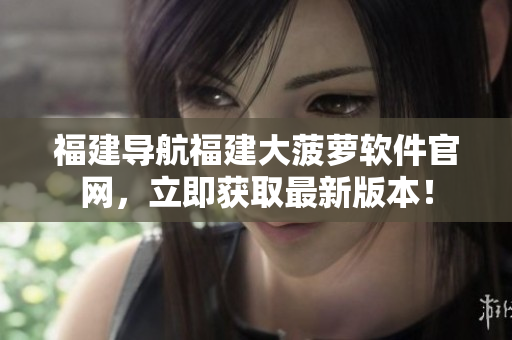 福建导航福建大菠萝软件官网，立即获取最新版本！