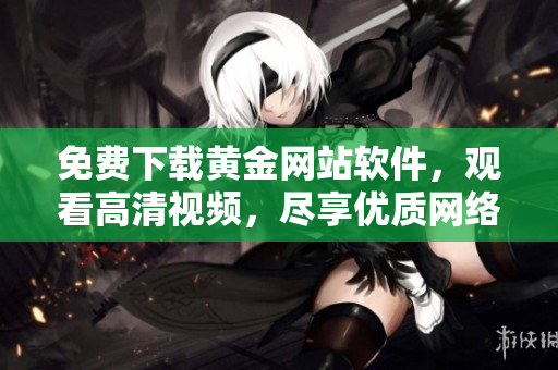 免费下载黄金网站软件，观看高清视频，尽享优质网络娱乐！