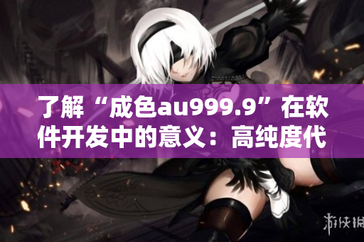 了解“成色au999.9”在软件开发中的意义：高纯度代码标志解析
