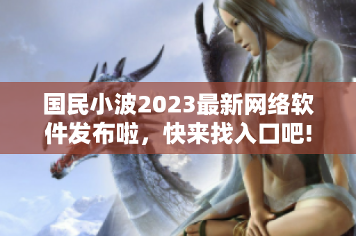 国民小波2023最新网络软件发布啦，快来找入口吧!