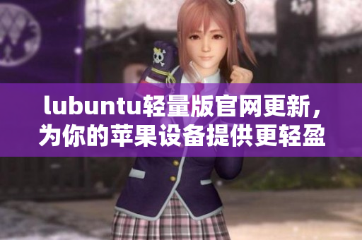 lubuntu轻量版官网更新，为你的苹果设备提供更轻盈的软件选择