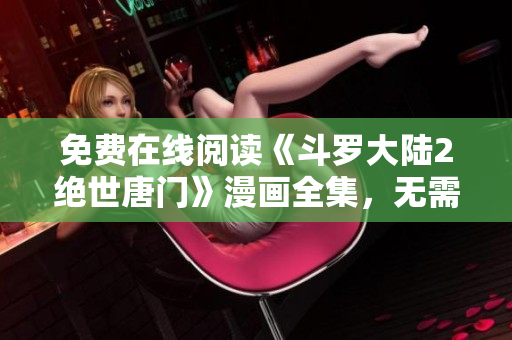 免费在线阅读《斗罗大陆2绝世唐门》漫画全集，无需下载观看