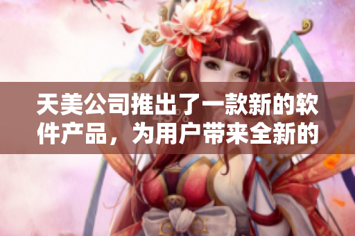 天美公司推出了一款新的软件产品，为用户带来全新的体验