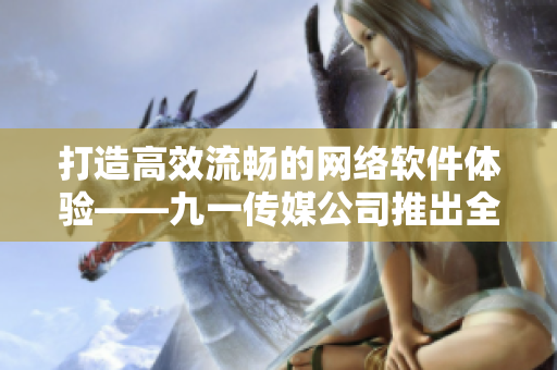 打造高效流畅的网络软件体验——九一传媒公司推出全新网站