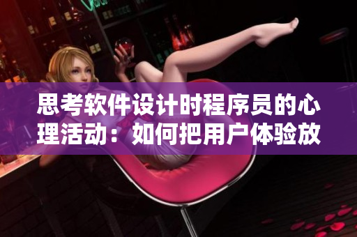 思考软件设计时程序员的心理活动：如何把用户体验放在第一位？
