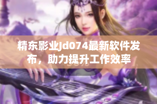 精东影业Jd074最新软件发布，助力提升工作效率