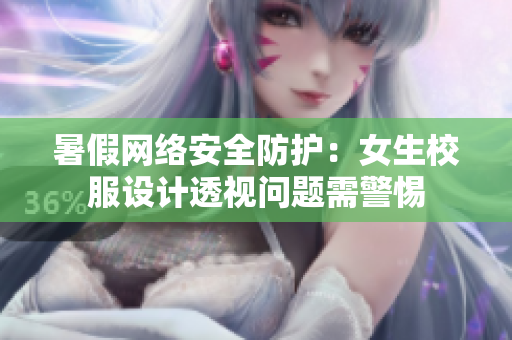 暑假网络安全防护：女生校服设计透视问题需警惕