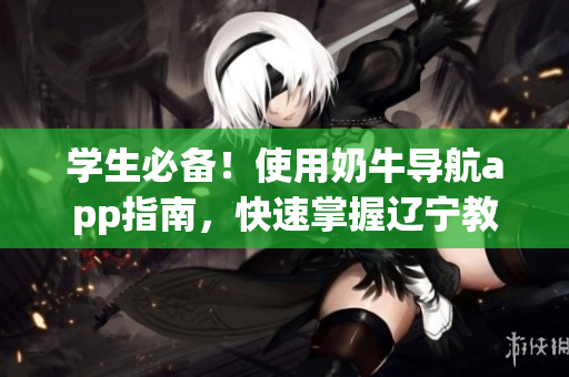 学生必备！使用奶牛导航app指南，快速掌握辽宁教育最新进展