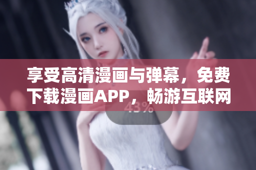 享受高清漫画与弹幕，免费下载漫画APP，畅游互联网！