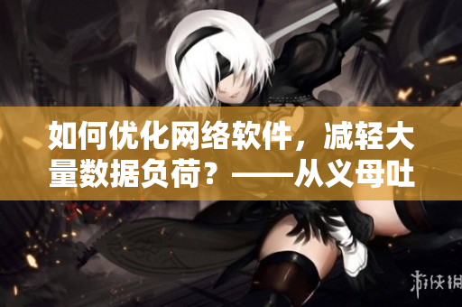 如何优化网络软件，减轻大量数据负荷？——从义母吐息中得到的灵感