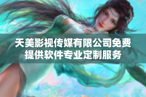 天美影视传媒有限公司免费提供软件专业定制服务