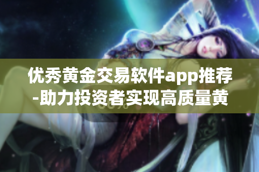优秀黄金交易软件app推荐-助力投资者实现高质量黄金交易