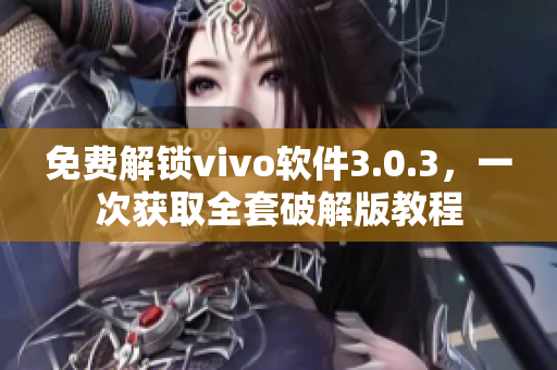 免费解锁vivo软件3.0.3，一次获取全套破解版教程
