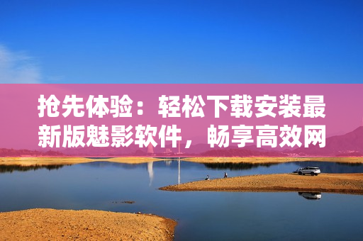 抢先体验：轻松下载安装最新版魅影软件，畅享高效网络操作