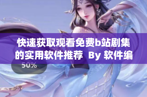 快速获取观看免费b站剧集的实用软件推荐  By 软件编辑