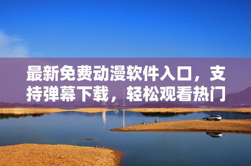 最新免费动漫软件入口，支持弹幕下载，轻松观看热门漫画