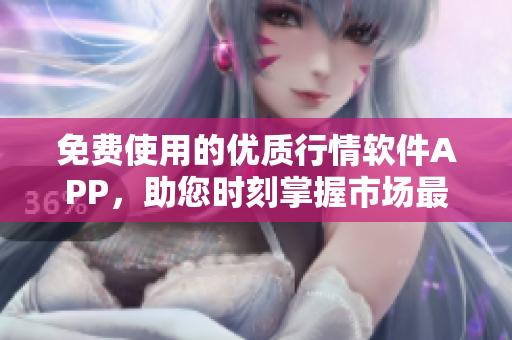 免费使用的优质行情软件APP，助您时刻掌握市场最新动态！