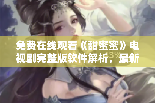 免费在线观看《甜蜜蜜》电视剧完整版软件解析，最新高清视频播放器推荐