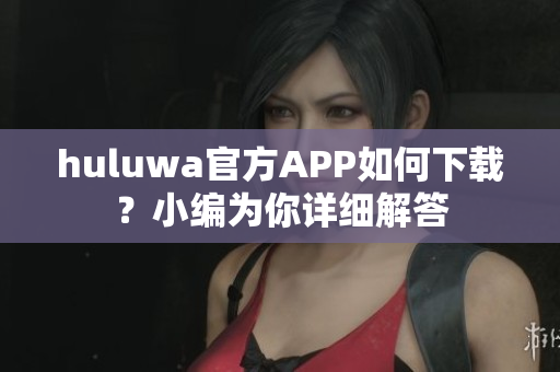 huluwa官方APP如何下载？小编为你详细解答