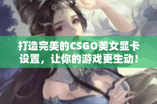 打造完美的CSGO美女显卡设置，让你的游戏更生动！