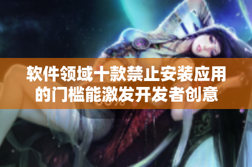 软件领域十款禁止安装应用的门槛能激发开发者创意