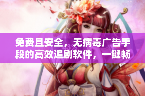 免费且安全，无病毒广告手段的高效追剧软件，一键畅享海量影视内容