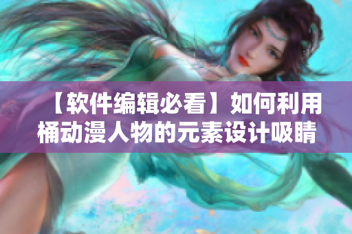 【软件编辑必看】如何利用桶动漫人物的元素设计吸睛软件界面！