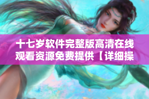 十七岁软件完整版高清在线观看资源免费提供【详细操作步骤】