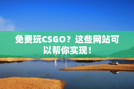 免费玩CSGO？这些网站可以帮你实现！