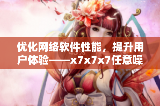 优化网络软件性能，提升用户体验——x7x7x7任意噪108的技巧分享